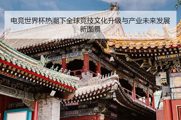 电竞世界杯热潮下全球竞技文化升级与产业未来发展新图景
