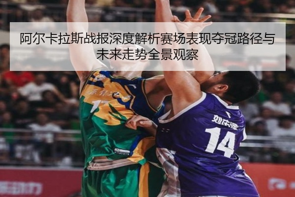 阿尔卡拉斯战报深度解析赛场表现夺冠路径与未来走势全景观察