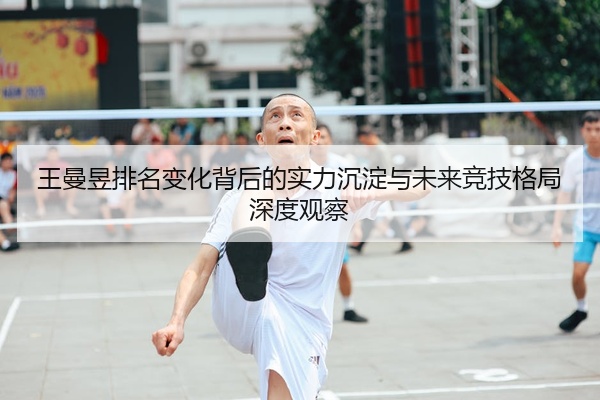王曼昱排名变化背后的实力沉淀与未来竞技格局深度观察