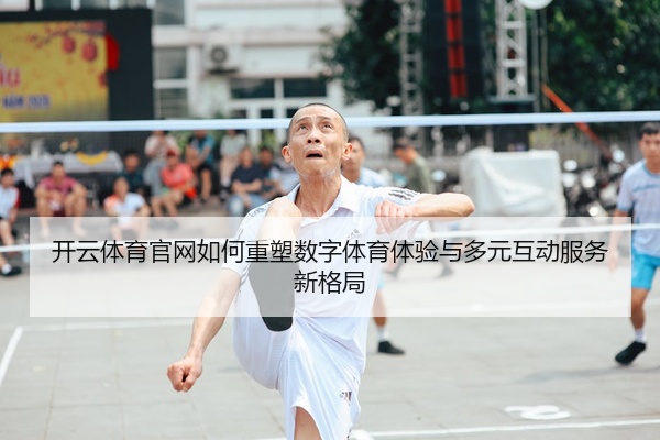 开云体育官网如何重塑数字体育体验与多元互动服务新格局